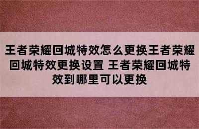 王者荣耀回城特效怎么更换王者荣耀回城特效更换设置 王者荣耀回城特效到哪里可以更换